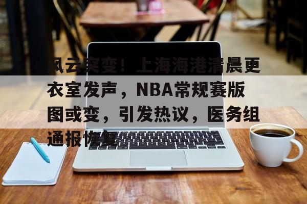 风云突变！上海海港清晨更衣室发声，NBA常规赛版图或变，引发热议，医务组通报恢复的简单介绍-开云体育