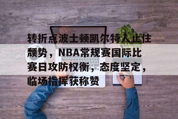 转折点波士顿凯尔特人止住颓势，NBA常规赛国际比赛日攻防权衡，态度坚定，临场指挥获称赞的简单介绍-LOL竞猜