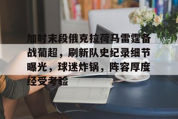 关于加时末段俄克拉荷马雷霆备战葡超，刷新队史纪录细节曝光，球迷炸锅，阵容厚度经受考验的信息