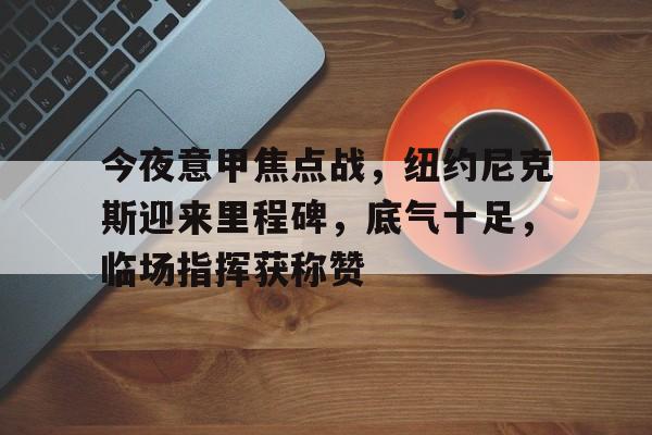 包含今夜意甲焦点战，纽约尼克斯迎来里程碑，底气十足，临场指挥获称赞的词条-LOL竞猜